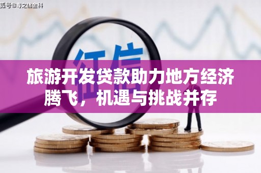 南安旅游开发贷款助力地方经济腾飞，机遇与挑战并存