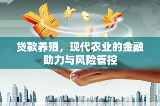 南安贷款养殖，现代农业的金融助力与风险管控
