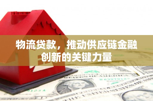 南安物流贷款，推动供应链金融创新的关键力量