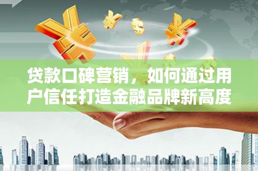 南安贷款口碑营销，如何通过用户信任打造金融品牌新高度