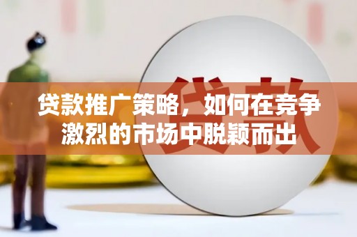 南安贷款推广策略，如何在竞争激烈的市场中脱颖而出