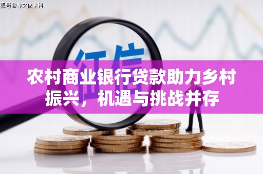 南安农村商业银行贷款助力乡村振兴，机遇与挑战并存