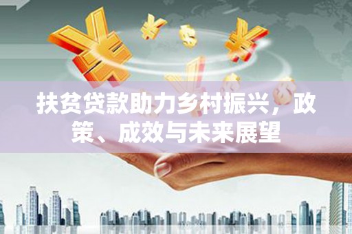 南安扶贫贷款助力乡村振兴，政策、成效与未来展望