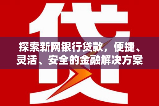 南安探索新网银行贷款，便捷、灵活、安全的金融解决方案