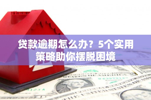 南安贷款逾期怎么办？5个实用策略助你摆脱困境