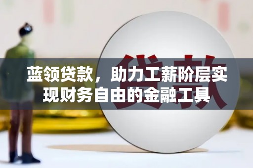 南安蓝领贷款，助力工薪阶层实现财务自由的金融工具