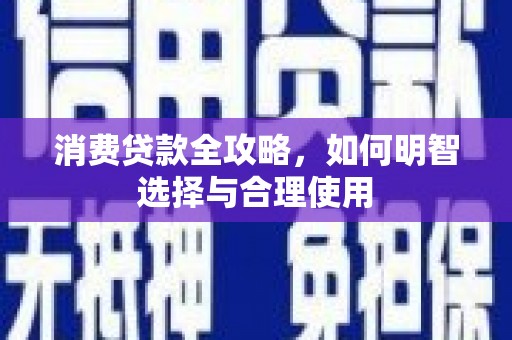 南安消费贷款全攻略，如何明智选择与合理使用