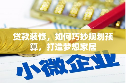 南安贷款装修，如何巧妙规划预算，打造梦想家居