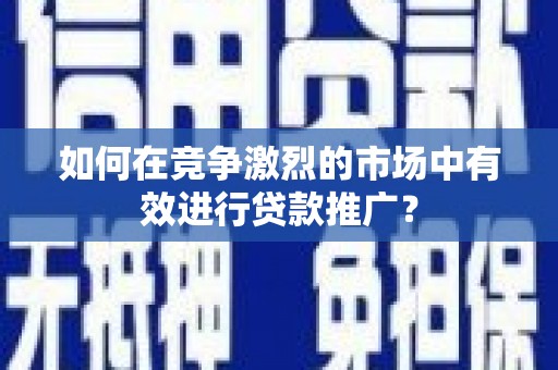 南安如何在竞争激烈的市场中有效进行贷款推广？