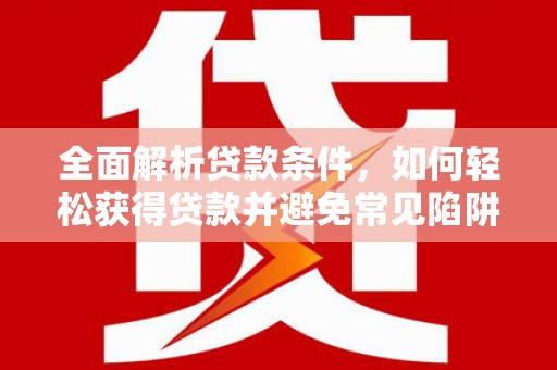 南安全面解析贷款条件，如何轻松获得贷款并避免常见陷阱