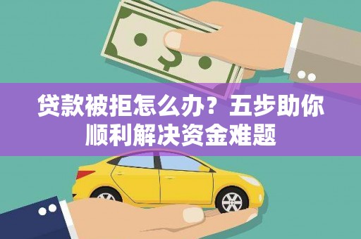 南安贷款被拒怎么办？五步助你顺利解决资金难题