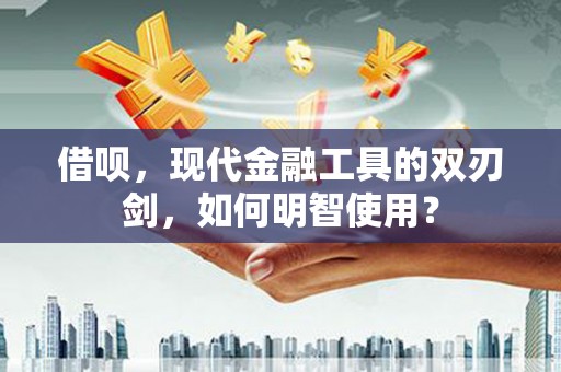 南安借呗，现代金融工具的双刃剑，如何明智使用？