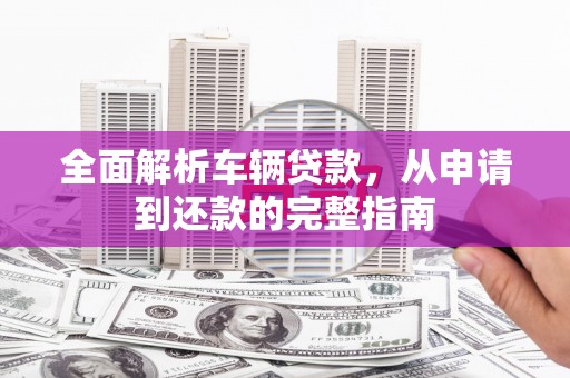 南安全面解析车辆贷款，从申请到还款的完整指南