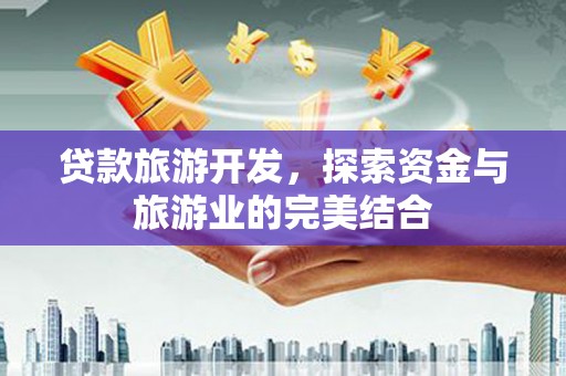 南安贷款旅游开发，探索资金与旅游业的完美结合