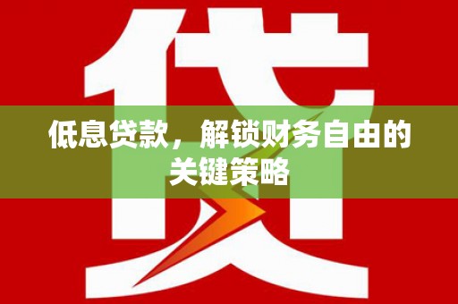 南安低息贷款，解锁财务自由的关键策略