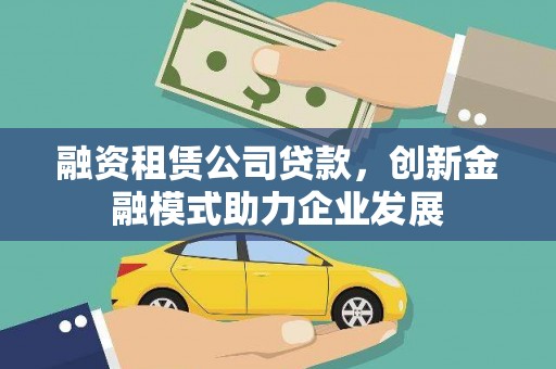 南安融资租赁公司贷款，创新金融模式助力企业发展
