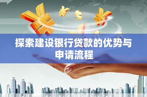 南安探索建设银行贷款的优势与申请流程