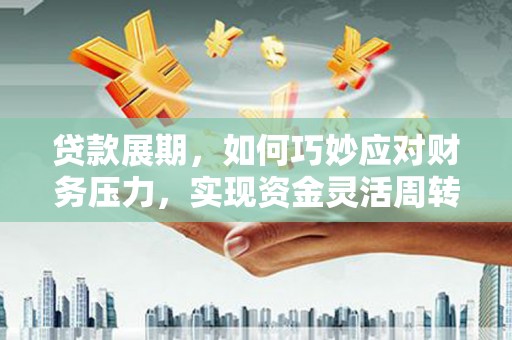南安贷款展期，如何巧妙应对财务压力，实现资金灵活周转