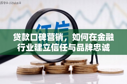 南安贷款口碑营销，如何在金融行业建立信任与品牌忠诚