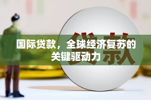 南安国际贷款，全球经济复苏的关键驱动力