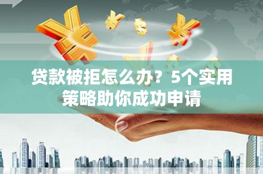 南安贷款被拒怎么办？5个实用策略助你成功申请