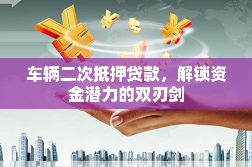 南安车辆二次抵押贷款，解锁资金潜力的双刃剑