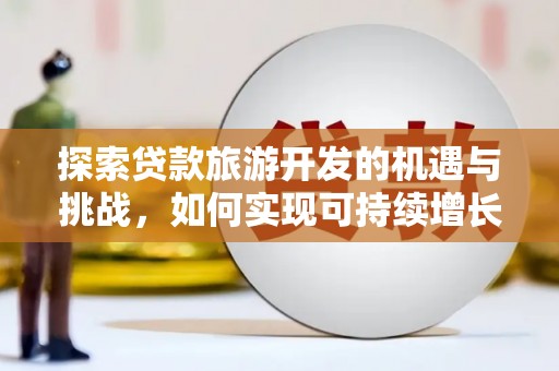 南安探索贷款旅游开发的机遇与挑战，如何实现可持续增长
