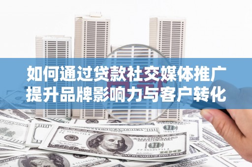 南安如何通过贷款社交媒体推广提升品牌影响力与客户转化率