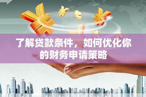南安了解贷款条件，如何优化你的财务申请策略