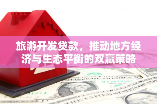 南安旅游开发贷款，推动地方经济与生态平衡的双赢策略