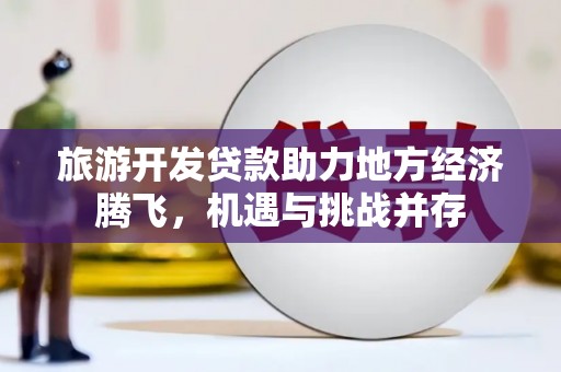 南安旅游开发贷款助力地方经济腾飞，机遇与挑战并存