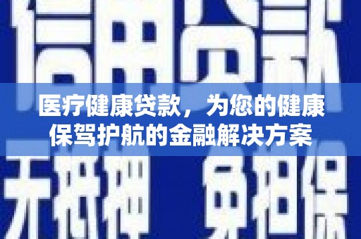南安医疗健康贷款，为您的健康保驾护航的金融解决方案