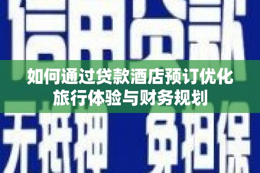 南安如何通过贷款酒店预订优化旅行体验与财务规划