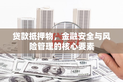 南安贷款抵押物，金融安全与风险管理的核心要素