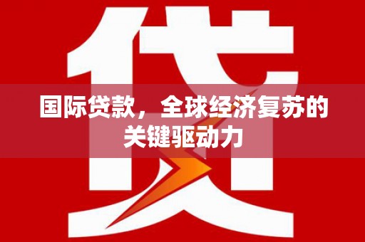 南安国际贷款，全球经济复苏的关键驱动力