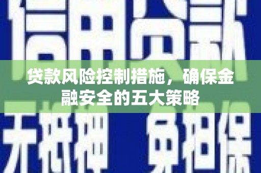 南安贷款风险控制措施，确保金融安全的五大策略