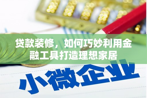 南安贷款装修，如何巧妙利用金融工具打造理想家居