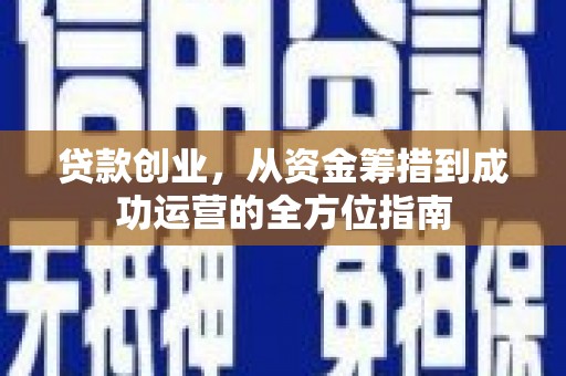 南安贷款创业，从资金筹措到成功运营的全方位指南