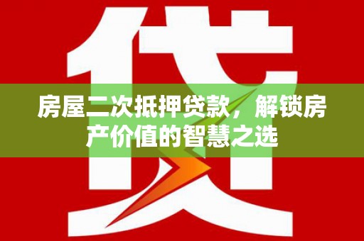 南安房屋二次抵押贷款，解锁房产价值的智慧之选