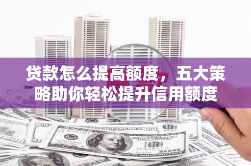 南安贷款怎么提高额度，五大策略助你轻松提升信用额度