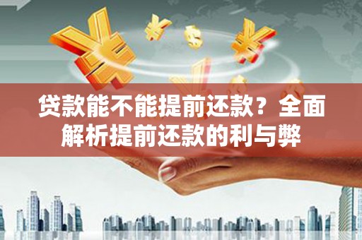 南安贷款能不能提前还款？全面解析提前还款的利与弊