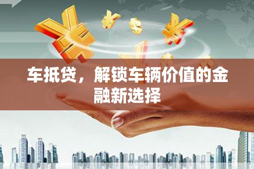 南安车抵贷，解锁车辆价值的金融新选择