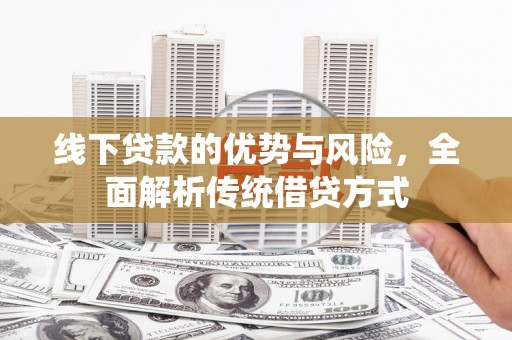 南安线下贷款的优势与风险，全面解析传统借贷方式