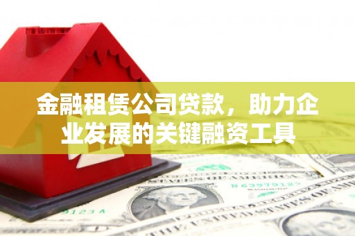 南安金融租赁公司贷款，助力企业发展的关键融资工具