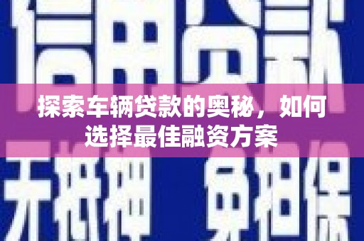 南安探索车辆贷款的奥秘，如何选择最佳融资方案