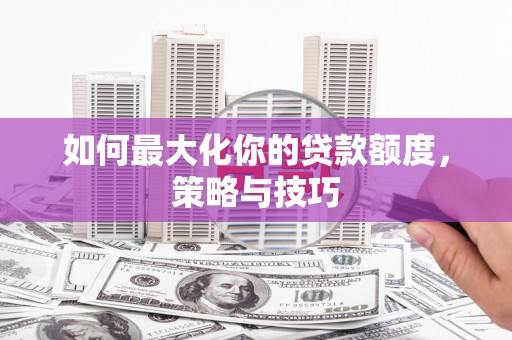 南安如何最大化你的贷款额度，策略与技巧