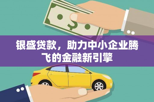 南安银盛贷款，助力中小企业腾飞的金融新引擎