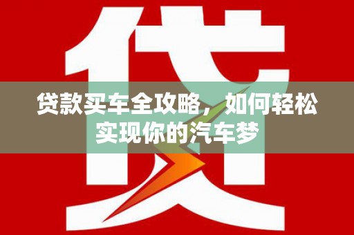 南安贷款买车全攻略，如何轻松实现你的汽车梦