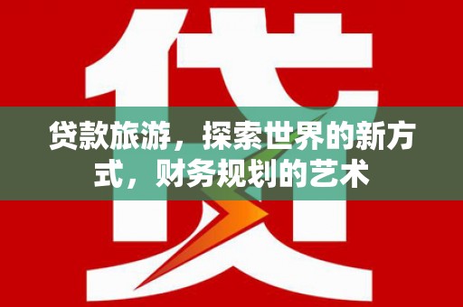 南安贷款旅游，探索世界的新方式，财务规划的艺术