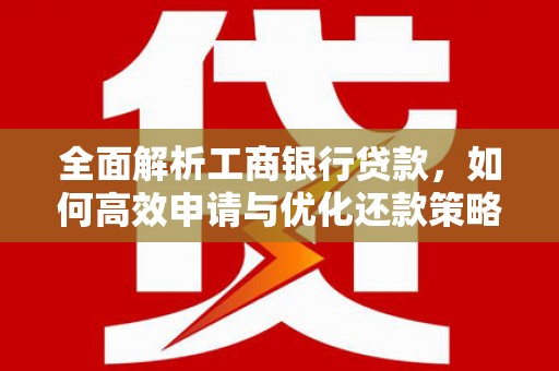 南安全面解析工商银行贷款，如何高效申请与优化还款策略